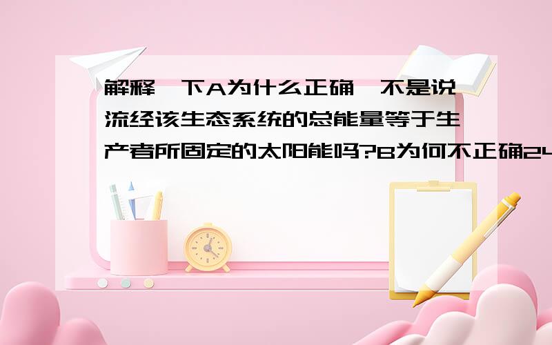 解释一下A为什么正确,不是说流经该生态系统的总能量等于生产者所固定的太阳能吗?B为何不正确24．下面是利用人工湿地处理城市污水的部份示意图,有关叙述正确的是A．流经该生态系统的