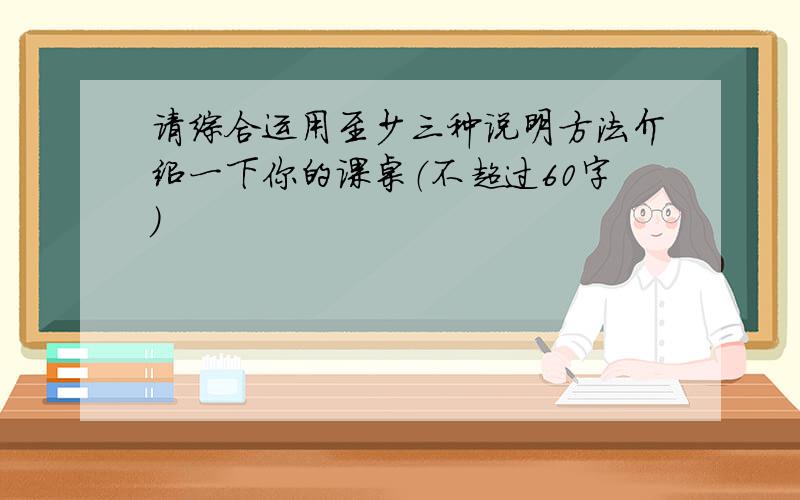 请综合运用至少三种说明方法介绍一下你的课桌（不超过60字）