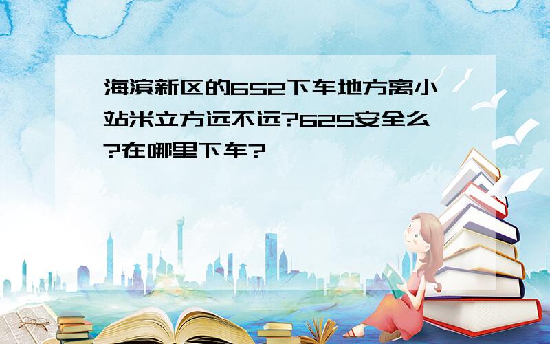 海滨新区的652下车地方离小站米立方远不远?625安全么?在哪里下车?