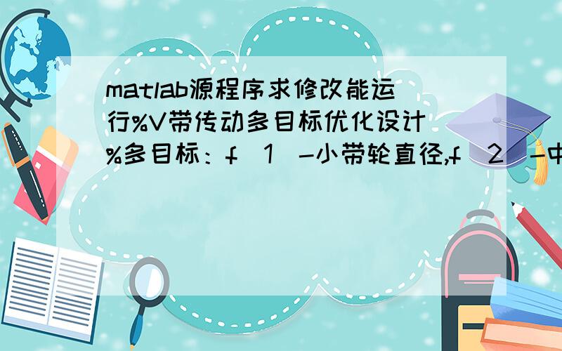 matlab源程序求修改能运行%V带传动多目标优化设计 %多目标：f（1）-小带轮直径,f（2）-中心距,f(3）-V带根数%设计变量：x（1）-小带轮直径,x（2）-V带基准长度 P=4;i=3;n1=1440;KA=1.1;%已知条件：功