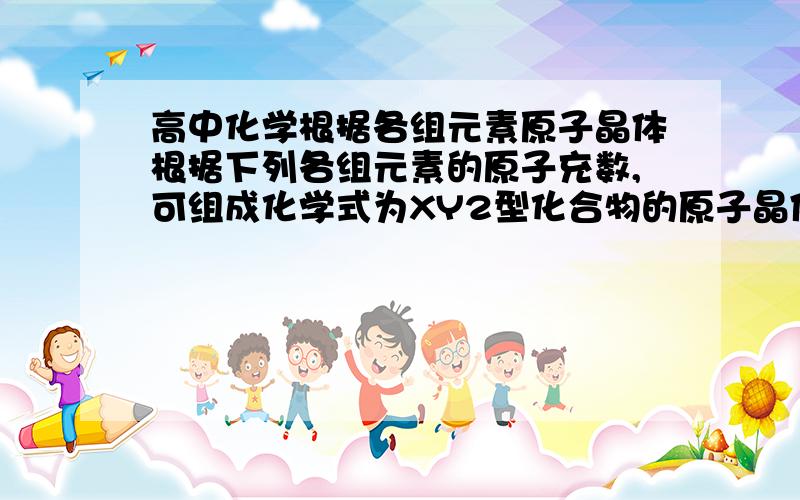 高中化学根据各组元素原子晶体根据下列各组元素的原子充数,可组成化学式为XY2型化合物的原子晶体的是()A,6和8B,14和8C,12和17D,20和9