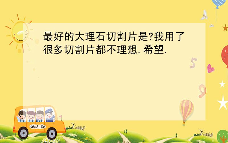 最好的大理石切割片是?我用了很多切割片都不理想,希望.