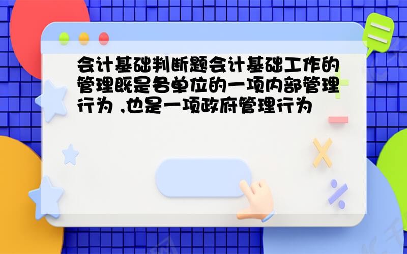 会计基础判断题会计基础工作的管理既是各单位的一项内部管理行为 ,也是一项政府管理行为