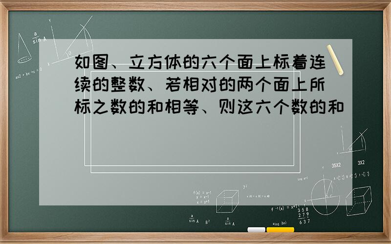 如图、立方体的六个面上标着连续的整数、若相对的两个面上所标之数的和相等、则这六个数的和__