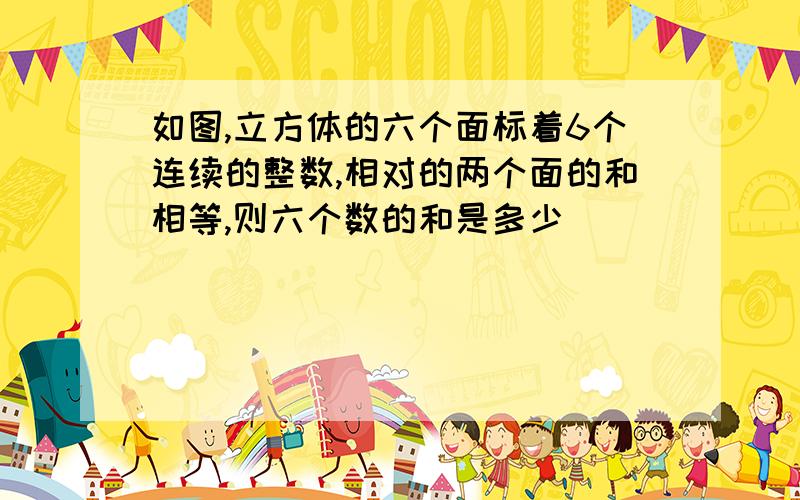 如图,立方体的六个面标着6个连续的整数,相对的两个面的和相等,则六个数的和是多少