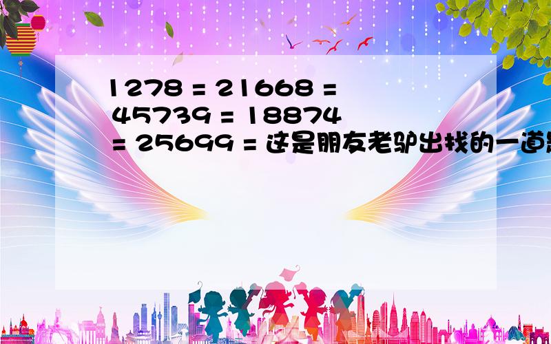 1278 = 21668 = 45739 = 18874 = 25699 = 这是朋友老驴出找的一道题,答案是……(先不说),提示是数圈圈.但是我个人比较笨,又不好意思再问了麻烦,要说出原因,也就是算法,越详细越好.