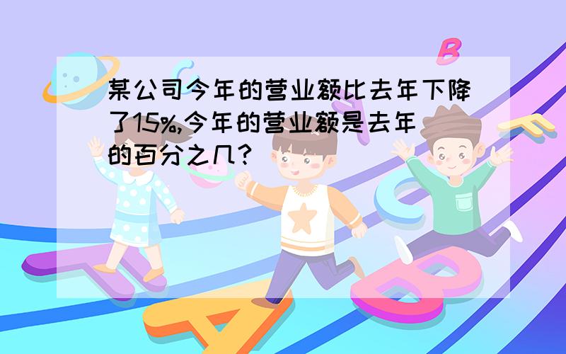 某公司今年的营业额比去年下降了15%,今年的营业额是去年的百分之几?