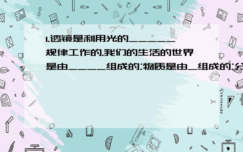 1.透镜是利用光的_____规律工作的.我们的生活的世界是由____组成的;物质是由_组成的;分子是由_____组成的;原子是由____组成的;原子核是由_____组成的;质子和中子是由____组成的.