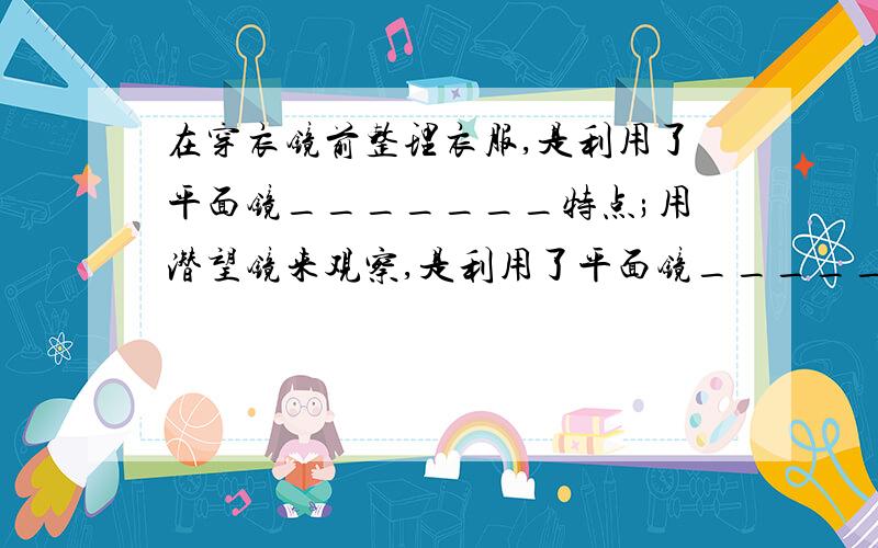 在穿衣镜前整理衣服,是利用了平面镜_______特点;用潜望镜来观察,是利用了平面镜______的特点.