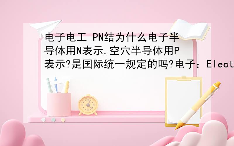 电子电工 PN结为什么电子半导体用N表示,空穴半导体用P表示?是国际统一规定的吗?电子：Electron空穴：Hole