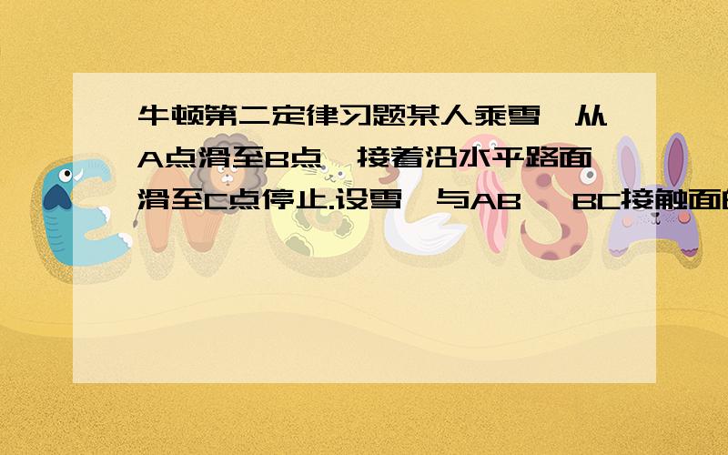 牛顿第二定律习题某人乘雪橇从A点滑至B点,接着沿水平路面滑至C点停止.设雪橇与AB ,BC接触面的动摩擦因数处处相同,忽略空气阻力.g=10m/s位置：A              B              C速度  2.0          15.2