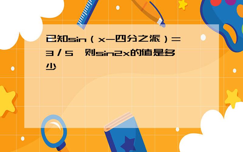 已知sin（x-四分之派）=3／5,则sin2x的值是多少