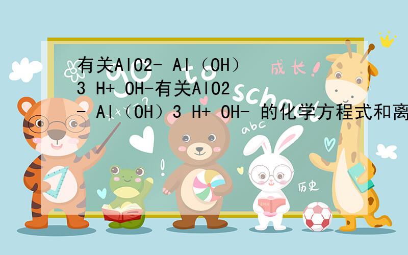 有关AlO2- Al（OH）3 H+ OH-有关AlO2- Al（OH）3 H+ OH- 的化学方程式和离子方程式 还有NH4+ 有关的化学和离子方程式