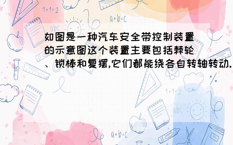 如图是一种汽车安全带控制装置的示意图这个装置主要包括棘轮、锁棒和复摆,它们都能绕各自转轴转动.当汽车处于静止或匀速直线运动时,复摆竖直悬挂,锁棒水平,棘轮可以自由转动,乘员能