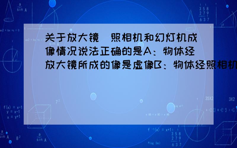 关于放大镜\照相机和幻灯机成像情况说法正确的是A：物体经放大镜所成的像是虚像B：物体经照相机所成的像要虚像C；物体经幻灯机所成的像要虚像D；以上三种情况均为实像说明原因