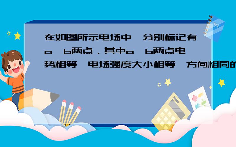 在如图所示电场中,分别标记有a、b两点．其中a、b两点电势相等,电场强度大小相等、方向相同的是（）D．丁图：匀强电场中的a、b两点答案说D是正确的选项.我不理解,