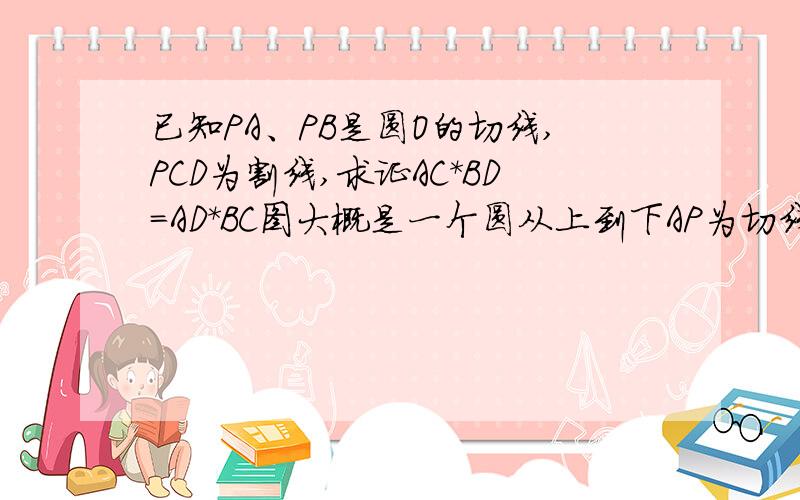 已知PA、PB是圆O的切线,PCD为割线,求证AC*BD=AD*BC图大概是一个圆从上到下AP为切线,PCD为割线,PB为切线然后连AC,CB,BD,AD（BD不经过圆心）