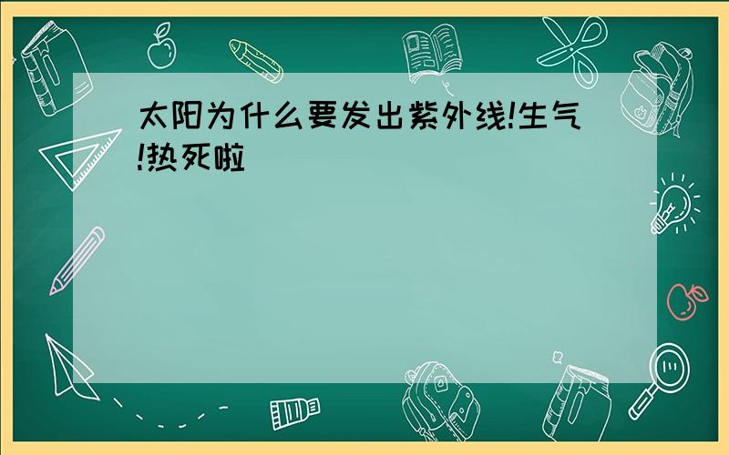 太阳为什么要发出紫外线!生气!热死啦