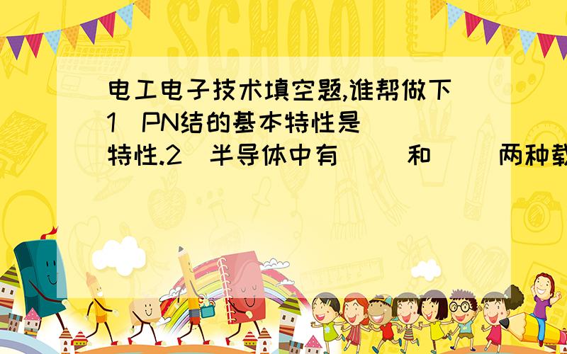 电工电子技术填空题,谁帮做下1．PN结的基本特性是（ ）特性.2．半导体中有（ ）和（ ）两种载流子,在本征半导体中掺着（ ）阶元素,可形成P型半导体.3．差分放大电路的基本功能是（ ）.4