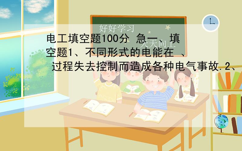 电工填空题100分 急一、填空题1、不同形式的电能在 、 过程失去控制而造成各种电气事故.2、当有电流通过接地体流入大地时,具有最高电压.离开接地体,电压 ,一般离开接地体 米,电压降至零