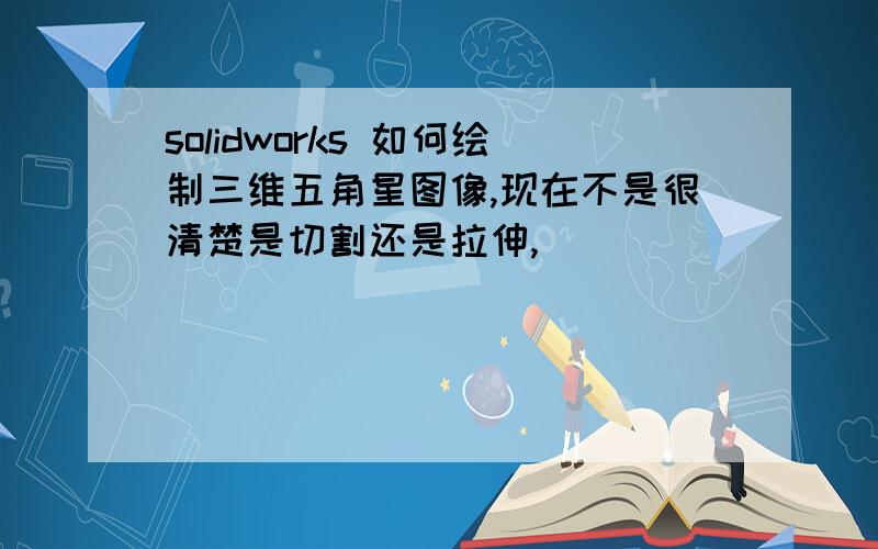 solidworks 如何绘制三维五角星图像,现在不是很清楚是切割还是拉伸,