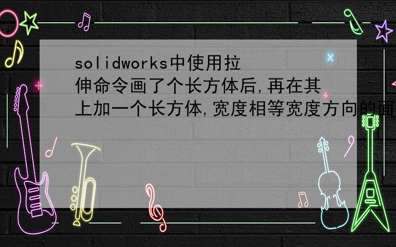 solidworks中使用拉伸命令画了个长方体后,再在其上加一个长方体,宽度相等宽度方向的面为什么只能是一样的颜色?怎样才能是两种颜色?