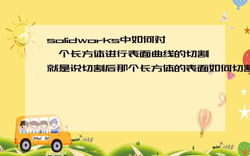 solidworks中如何对一个长方体进行表面曲线的切割就是说切割后那个长方体的表面如何切割成我想要的曲线,初学者,不是很懂,然后看了好多自学教程也没学会.