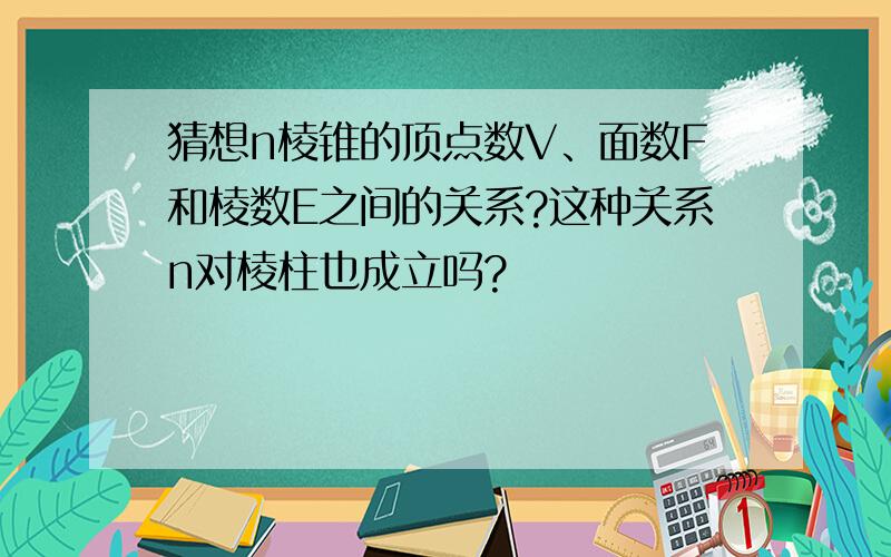 猜想n棱锥的顶点数V、面数F和棱数E之间的关系?这种关系n对棱柱也成立吗?