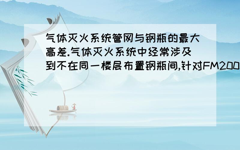 气体灭火系统管网与钢瓶的最大高差.气体灭火系统中经常涉及到不在同一楼层布置钢瓶间,针对FM200灭火系统,如1层的钢瓶间保护2层的房间或3层的房间.这样会造成管网最高点和钢瓶间储气瓶