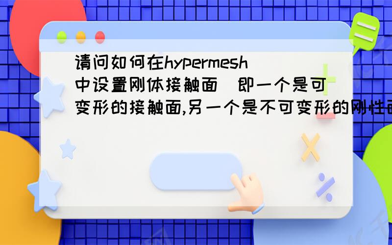 请问如何在hypermesh中设置刚体接触面（即一个是可变形的接触面,另一个是不可变形的刚性面）