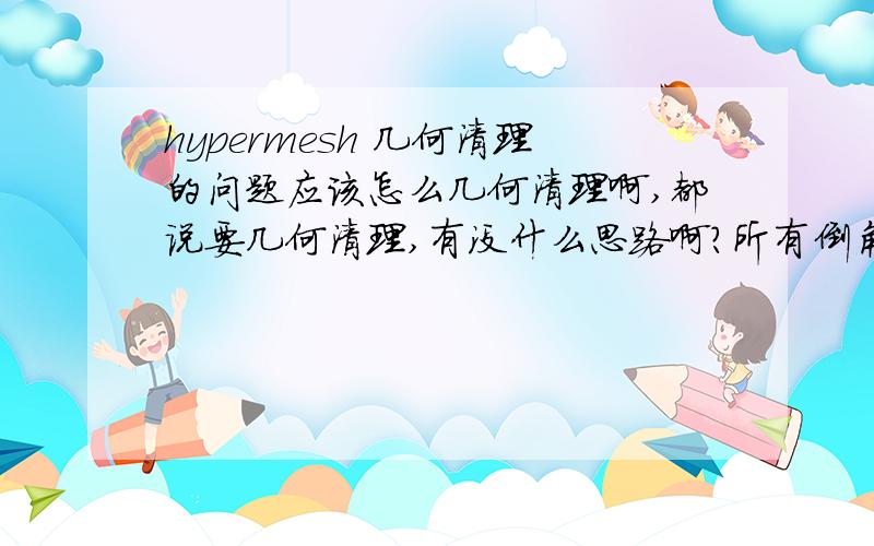 hypermesh 几何清理的问题应该怎么几何清理啊,都说要几何清理,有没什么思路啊?所有倒角都要清理掉吗?现在有个模型真不知道怎么下手啊