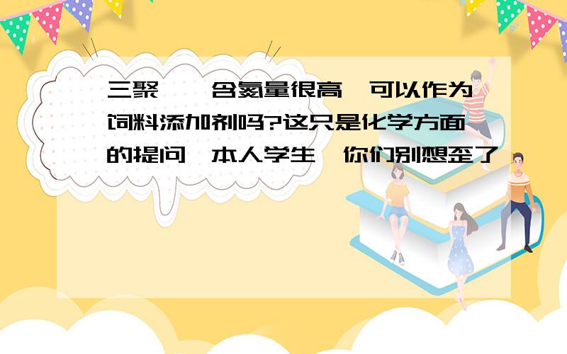 三聚氰胺含氮量很高,可以作为饲料添加剂吗?这只是化学方面的提问,本人学生,你们别想歪了