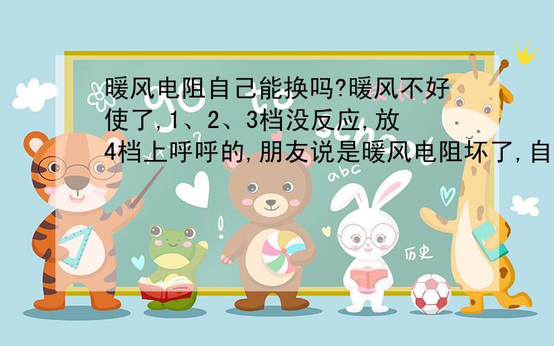 暖风电阻自己能换吗?暖风不好使了,1、2、3档没反应,放4档上呼呼的,朋友说是暖风电阻坏了,自己能换吗,还是去4s