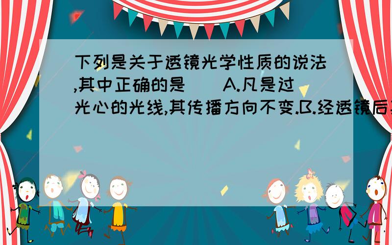 下列是关于透镜光学性质的说法,其中正确的是（）A.凡是过光心的光线,其传播方向不变.B.经透镜后其光线是散发的,该透镜肯定是凹透镜.C.经透镜后其光线是会聚的,该透镜肯定是凸透镜.D.以