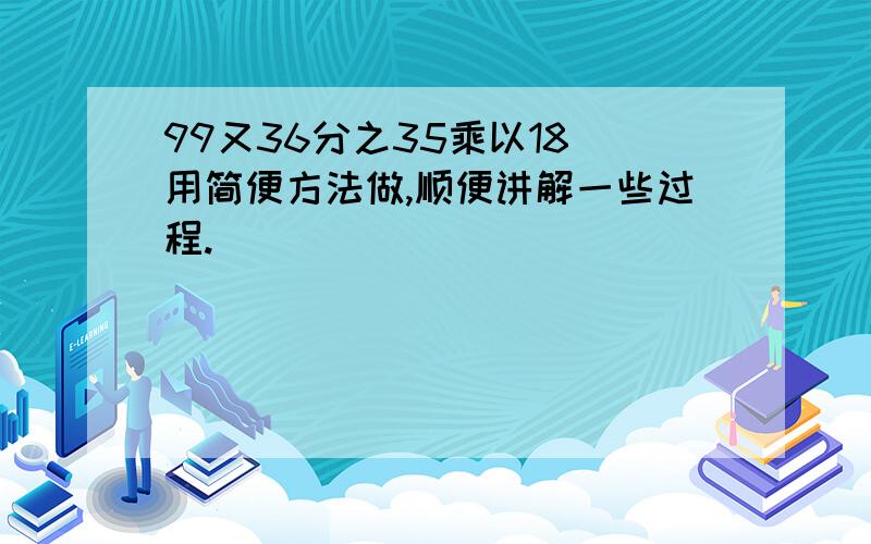 99又36分之35乘以18（用简便方法做,顺便讲解一些过程.）