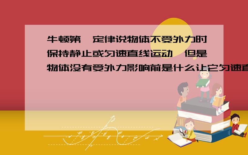 牛顿第一定律说物体不受外力时保持静止或匀速直线运动,但是物体没有受外力影响前是什么让它匀速直线运动的如题 假设有一物体它的摩擦力为100牛 让他由静止变为匀速直线运动 所以给他