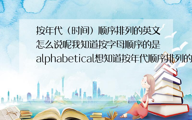 按年代（时间）顺序排列的英文怎么说呢我知道按字母顺序的是alphabetical想知道按年代顺序排列的单词,