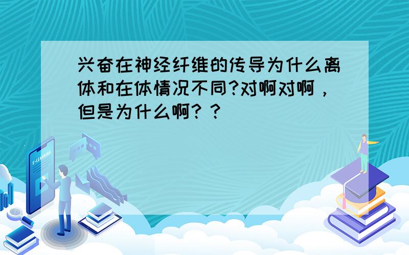 兴奋在神经纤维的传导为什么离体和在体情况不同?对啊对啊，但是为什么啊？？