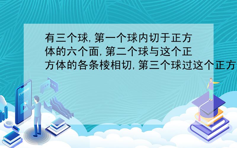 有三个球,第一个球内切于正方体的六个面,第二个球与这个正方体的各条棱相切,第三个球过这个正方体的各个顶点,若正方体的棱长为a,求这三个球的表面积