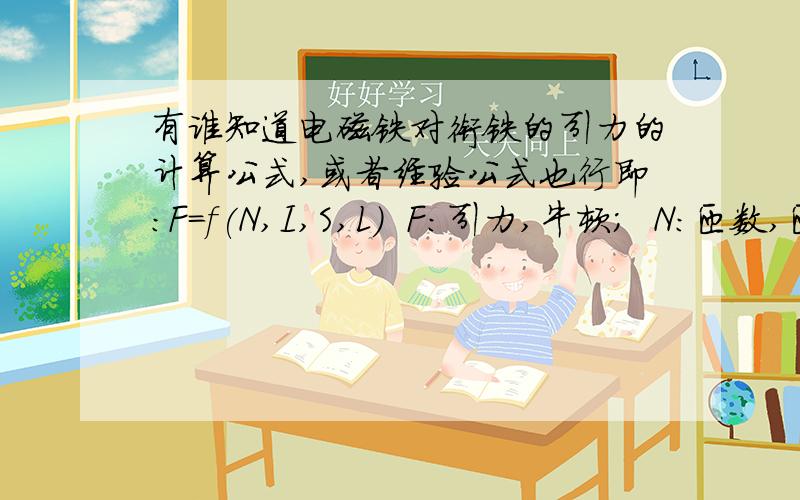 有谁知道电磁铁对衔铁的引力的计算公式,或者经验公式也行即：F=f(N,I,S,L)  F:引力,牛顿；  N:匝数,匝；  I:电磁铁线圈中导通的电流  安培；  S:电磁铁线圈平均截面积   平方厘米；  L：衔铁距