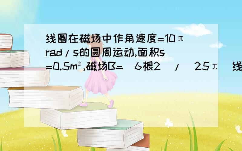 线圈在磁场中作角速度=10πrad/s的圆周运动,面积s=0.5m²,磁场B=（6根2）/（25π）线圈100匝线圈电压公式怎么算线圈电压公式不是nBsw么