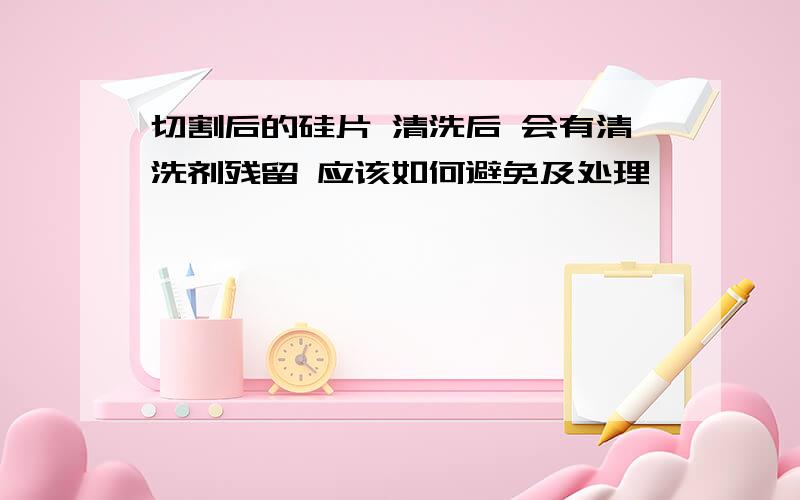 切割后的硅片 清洗后 会有清洗剂残留 应该如何避免及处理