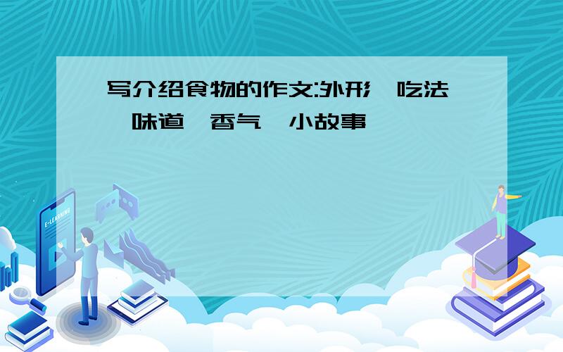 写介绍食物的作文:外形,吃法,味道,香气,小故事