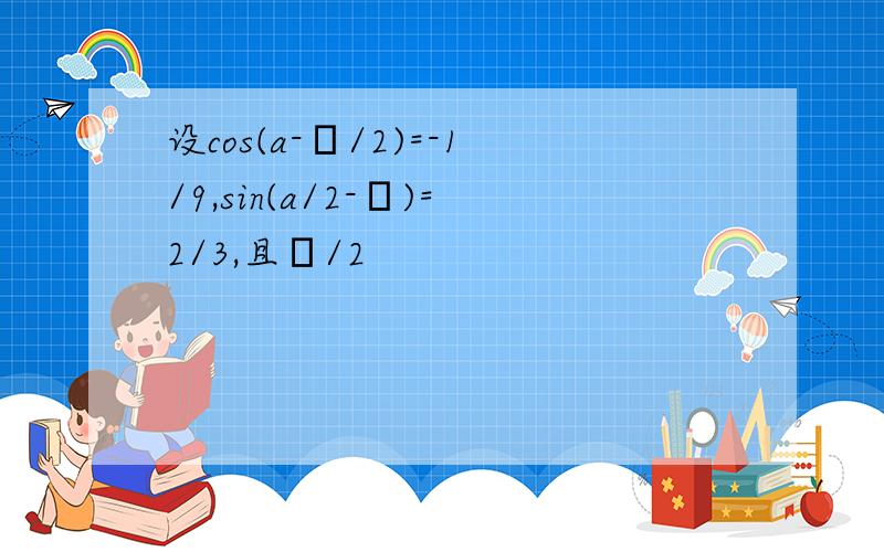 设cos(a-β/2)=-1/9,sin(a/2-β)=2/3,且π/2