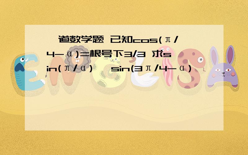 一道数学题 已知cos(π/4-α)=根号下3/3 求sin(π/α) ,sin(3π/4-α)