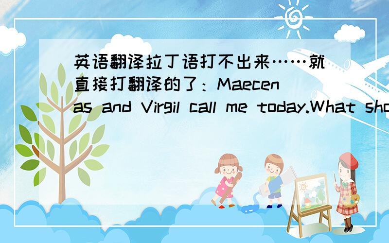 英语翻译拉丁语打不出来……就直接打翻译的了：Maecenas and Virgil call me today.What should I think?what should I reply?If i make a mistake,they often remind me and biame me.If I donnot make a mistake,they praise me.What should I