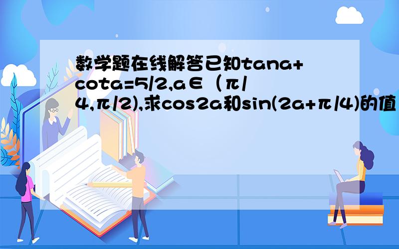 数学题在线解答已知tana+cota=5/2,a∈（π/4,π/2),求cos2a和sin(2a+π/4)的值