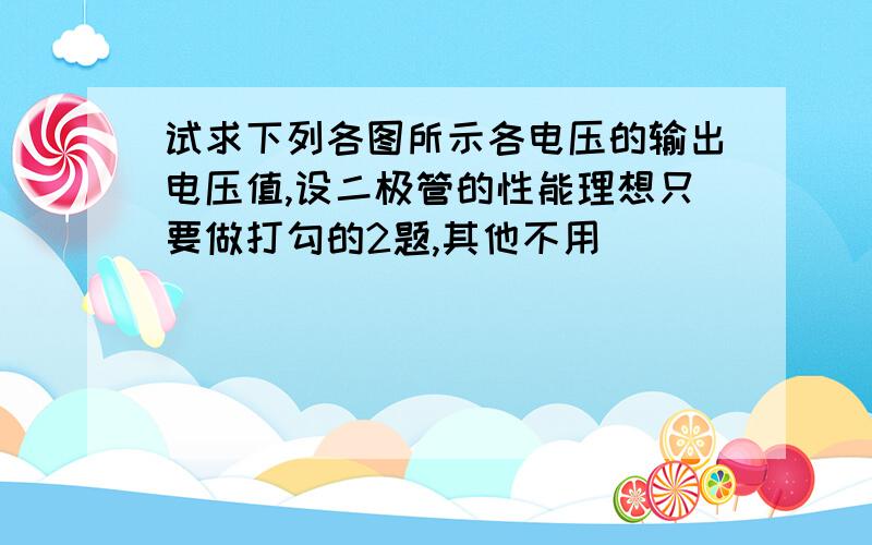 试求下列各图所示各电压的输出电压值,设二极管的性能理想只要做打勾的2题,其他不用