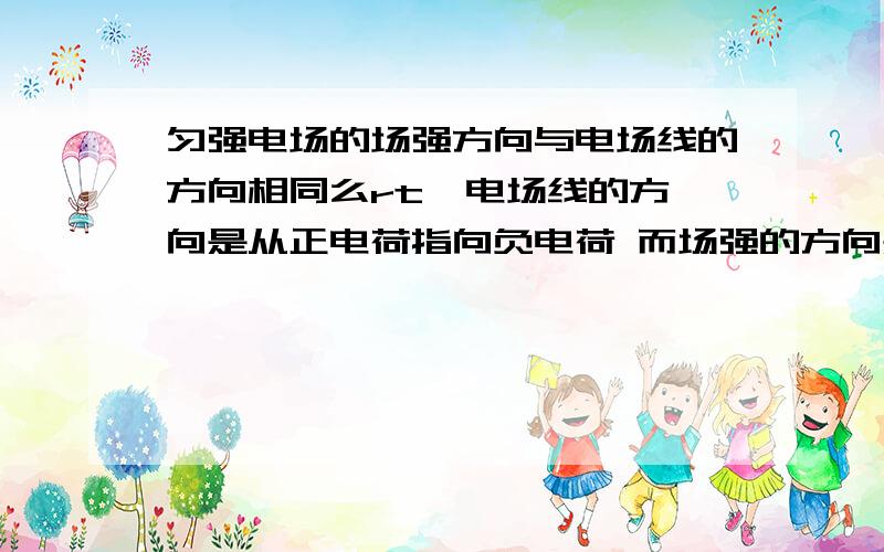 匀强电场的场强方向与电场线的方向相同么rt  电场线的方向是从正电荷指向负电荷 而场强的方向是正电荷在该点的受力方向、如果在负电荷附近的话二者的方向还相同么  为什么