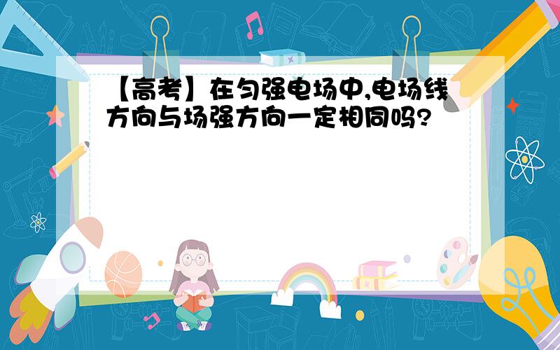 【高考】在匀强电场中,电场线方向与场强方向一定相同吗?